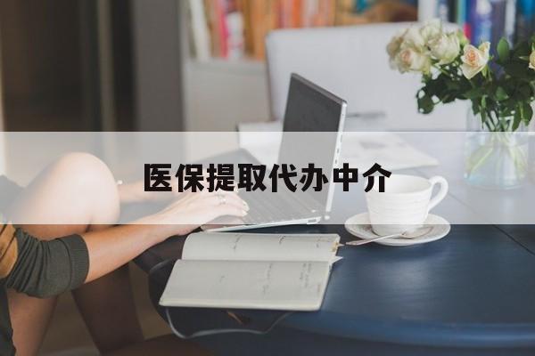 本溪医保提取代办中介(医保提取代办中介合法吗)