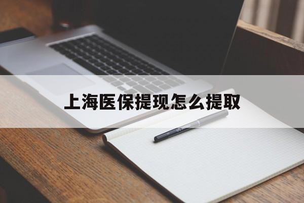 本溪上海医保提现怎么提取(上海医保提现怎么提取出来)