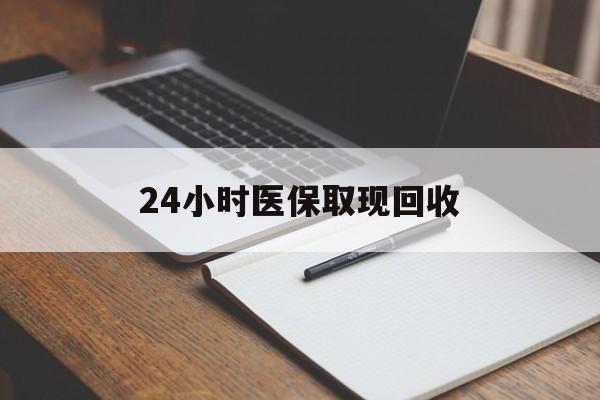 本溪24小时医保取现回收(24小时医保取现回收平台)
