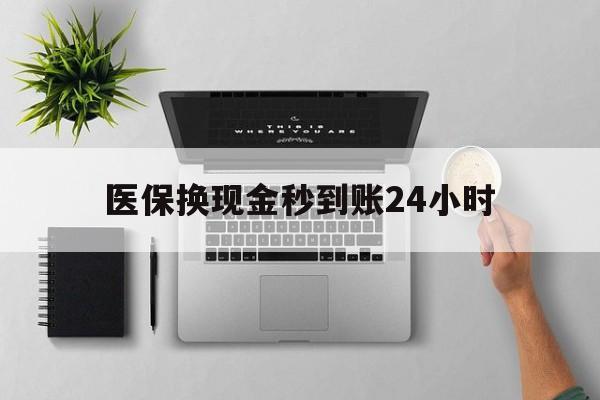 本溪医保换现金秒到账24小时(医保变现金)