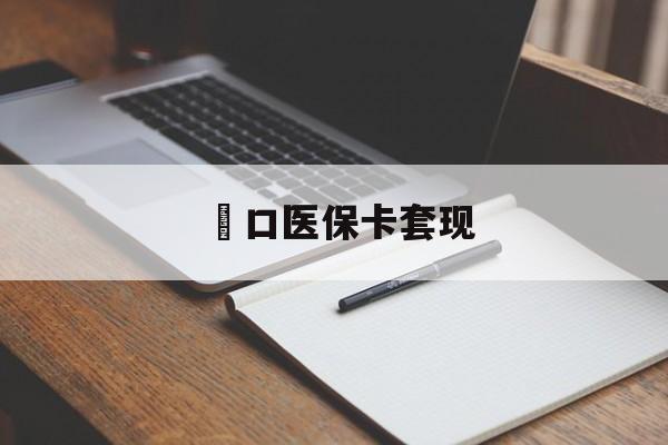 本溪硚口医保卡套现(武汉医保实体刷卡套取条件)