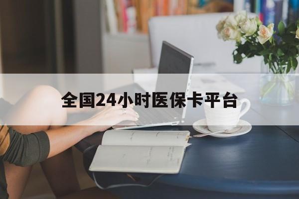 本溪全国24小时医保卡平台(医保24小时服务标志)
