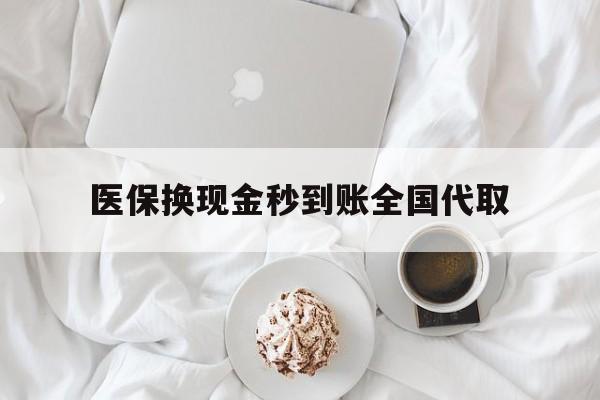本溪医保换现金秒到账全国代取(医保换现金秒到账全国代取可以吗)