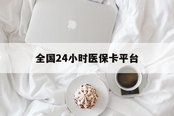 本溪全国24小时医保卡平台(全国24小时医保卡平台登录)