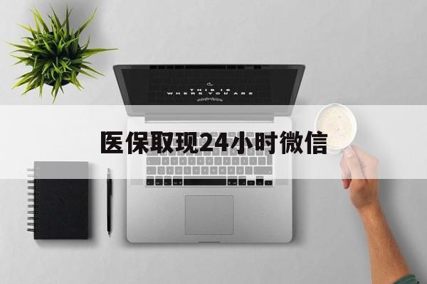 本溪医保取现24小时微信(医保取现24小时微信300块钱)