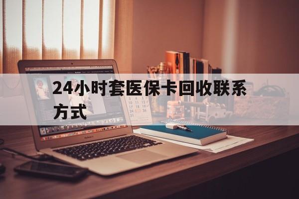本溪24小时套医保卡回收联系方式(24小时套医保卡回收联系方式中介)