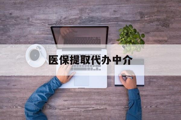 本溪医保提取代办中介(医保提取代办中介可靠吗)