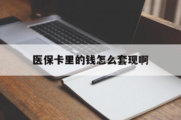 本溪医保卡里的钱怎么套现啊(医保卡的钱怎么套出来啊)