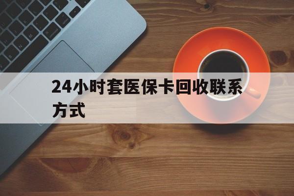 本溪24小时套医保卡回收联系方式(回收医保卡电话)