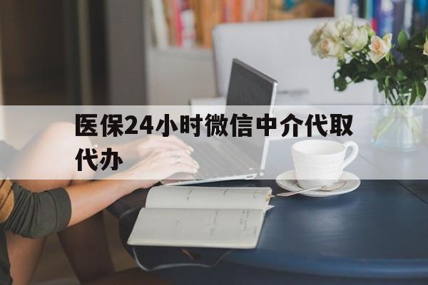 本溪医保24小时微信中介代取代办(医保代办服务)