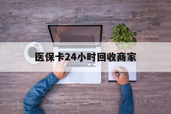 本溪医保卡24小时回收商家(医保卡回收电话)