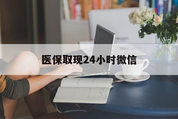 本溪医保取现24小时微信(医保取现24小时微信成都)