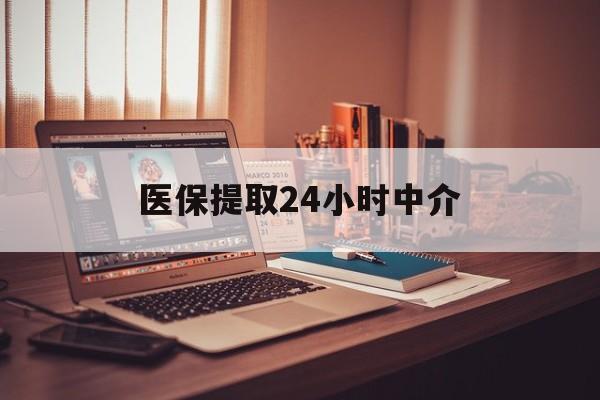 本溪医保提取24小时中介(医保提取代办中介)