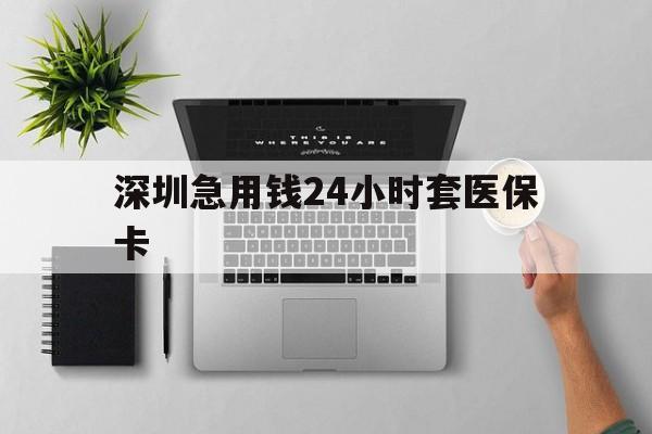 本溪深圳急用钱24小时套医保卡(深圳24小时套社保卡)