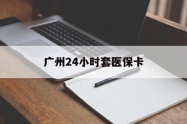 本溪广州24小时套医保卡(广州收医保卡)