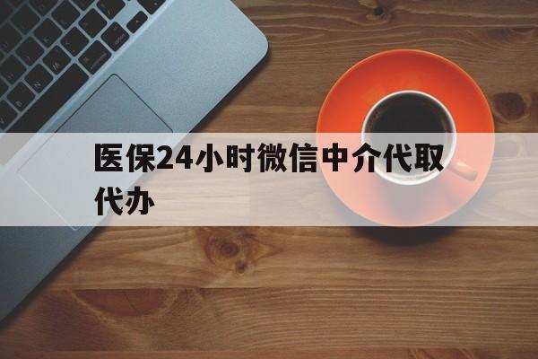 本溪医保24小时微信中介代取代办(医保24小时微信中介代取代办是真的吗)
