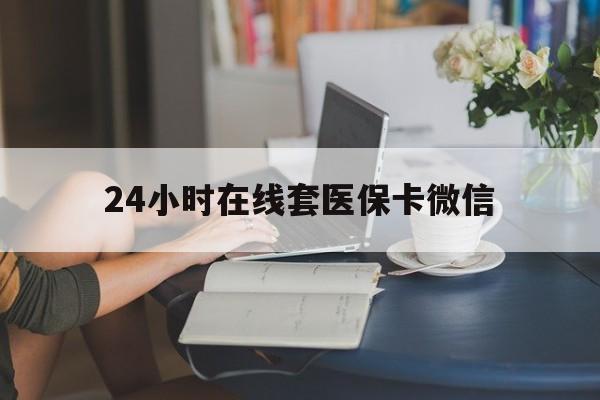 本溪24小时在线套医保卡微信(24小时在线套医保卡微信中介)