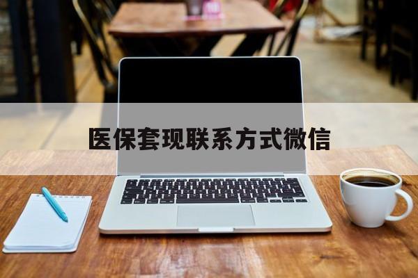 本溪医保套现联系方式微信(医保套现联系方式微信怎么查)