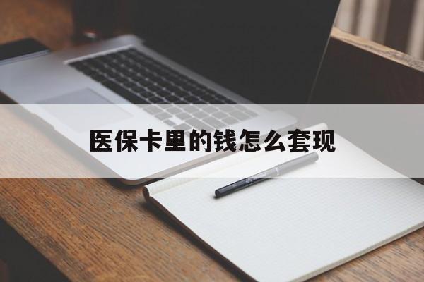 本溪医保卡里的钱怎么套现(医保卡里的钱怎么套现到银行卡)