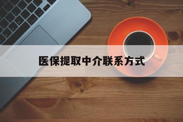 本溪医保提取中介联系方式(医保提取中介联系方式最新)