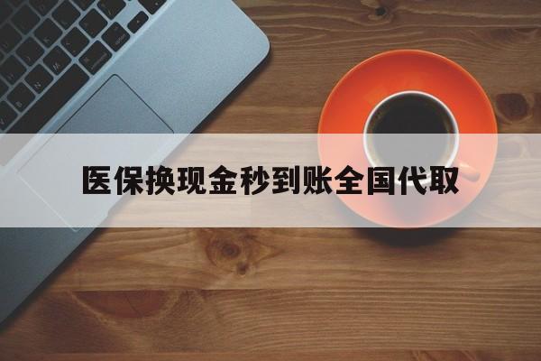 本溪医保换现金秒到账全国代取(医保卡换现金联系方式)