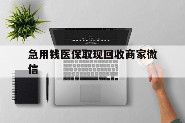 本溪急用钱医保取现回收商家微信(微信回收平台联系方式)