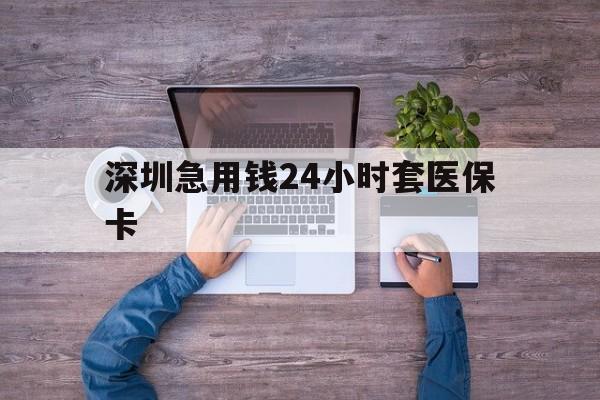 本溪深圳急用钱24小时套医保卡(深圳医保24小时在线咨询)