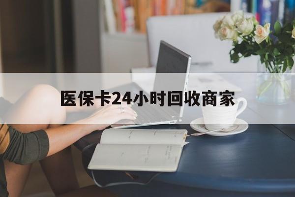 本溪医保卡24小时回收商家(高价回收医保卡联系方式)