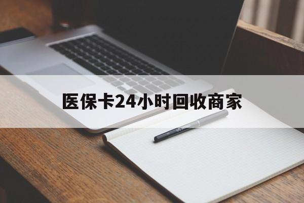 本溪医保卡24小时回收商家(医保卡24小时回收商家会知道吗)