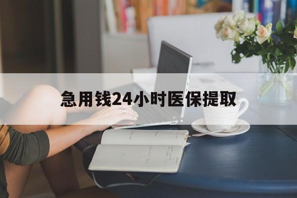本溪急用钱24小时医保提取(24小时医保取现回收)