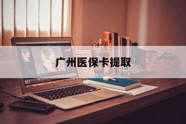 本溪广州医保卡提取(广州医保卡钱提取)