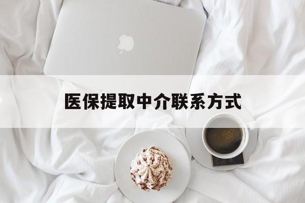 本溪医保提取中介联系方式(医保提取中介联系方式微信)