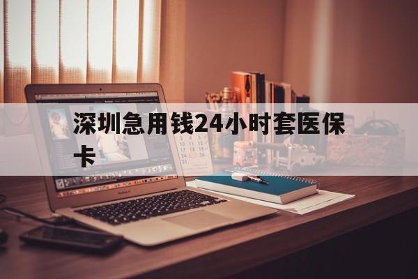本溪深圳急用钱24小时套医保卡(深圳急用钱套医保卡联系方式)