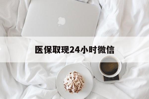本溪医保取现24小时微信(医保取现24小时微信官方入口)
