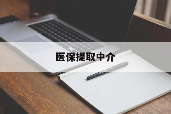 本溪医保提取中介(医保提取中介怎么联系)