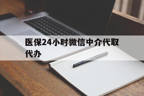 本溪医保24小时微信中介代取代办(代办医疗保险中介怎么收费)