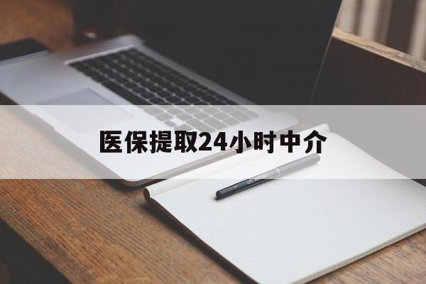本溪医保提取24小时中介(医保提取24小时中介代办)