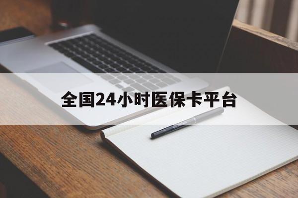 本溪全国24小时医保卡平台(24小时医疗保障)