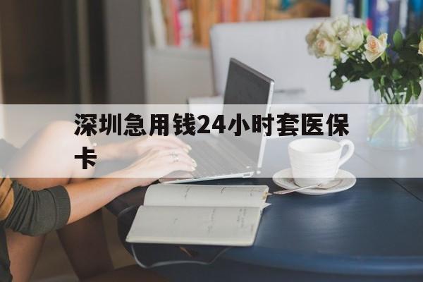 本溪深圳急用钱24小时套医保卡(深圳医保卡提取现金方法)