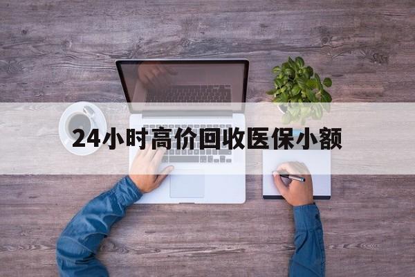 本溪24小时高价回收医保小额(300以内医保提取微信)