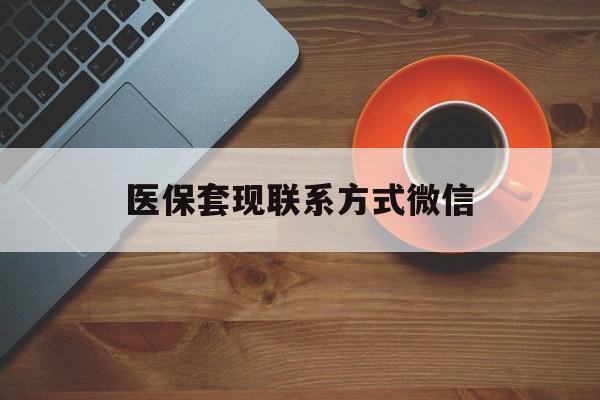 本溪医保套现联系方式微信(医保卡提现套取微信)