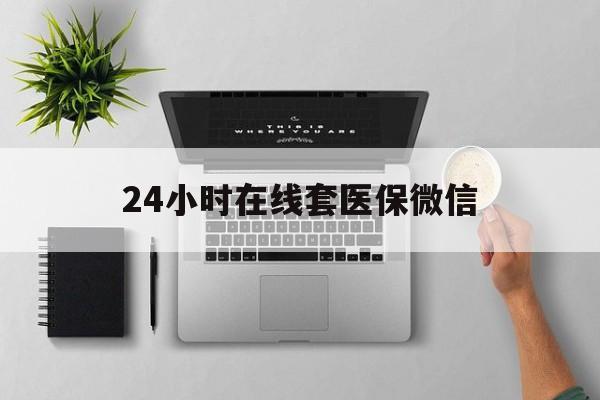 本溪24小时在线套医保微信(24小时在线套医保微信300)