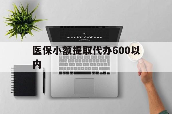 本溪医保小额提取代办600以内(医保小额提取代办600以内微信)
