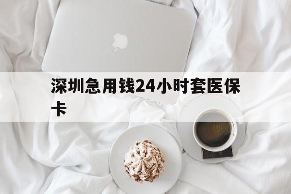 本溪深圳急用钱24小时套医保卡(急用钱哪里能刷医保卡)