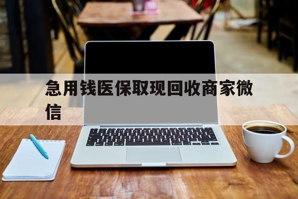 本溪急用钱医保取现回收商家微信(私人回收微信联系方式)