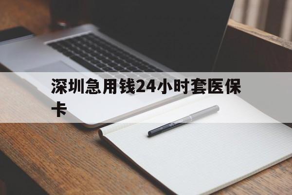 本溪深圳急用钱24小时套医保卡(24小时套医保卡联系方式)