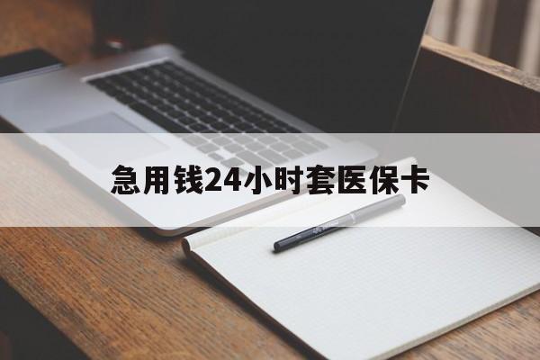 本溪急用钱24小时套医保卡(医保卡看病怎么报销)