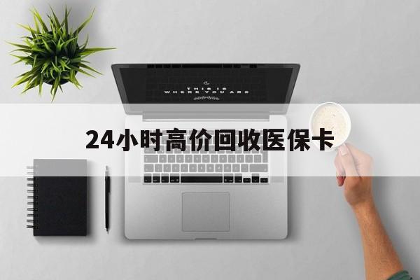 本溪24小时高价回收医保卡(专业回收医保药电话)