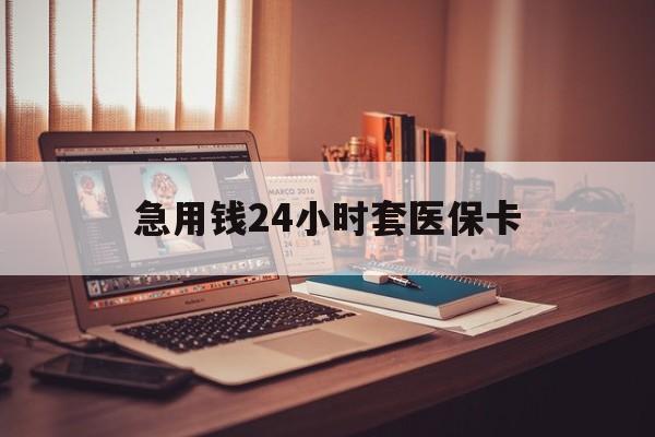 本溪急用钱24小时套医保卡(急用钱24小时套医保卡联系方式)