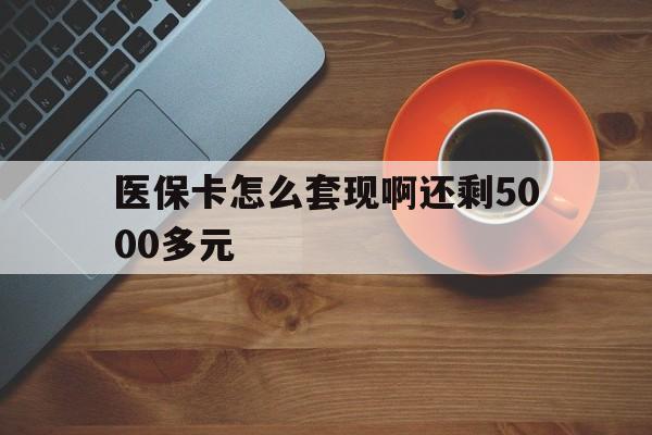本溪医保卡怎么套现啊还剩5000多元(医保卡咋套现)